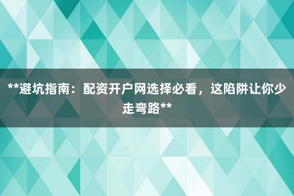 **避坑指南：配资开户网选择必看，这陷阱让你少走弯路**