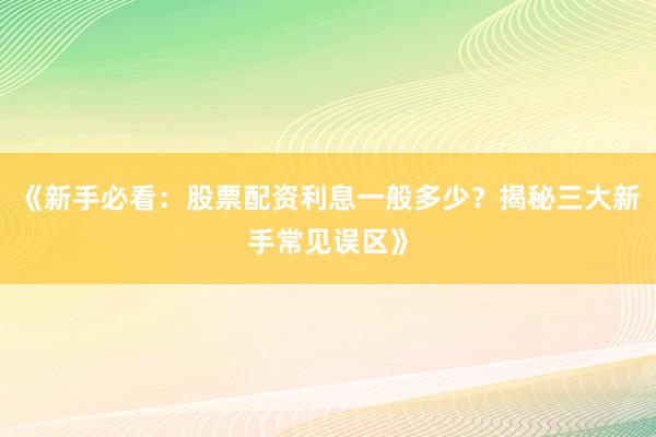 《新手必看:股票配资利息一般多少?揭秘三大新手常见误区》