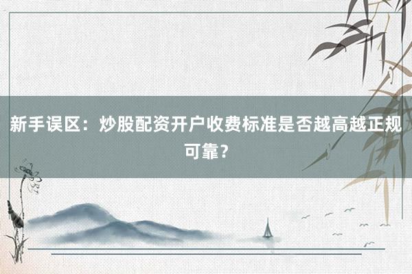 新手误区：炒股配资开户收费标准是否越高越正规可靠？