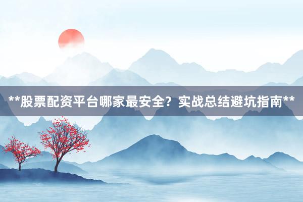 **股票配资平台哪家最安全？实战总结避坑指南**
