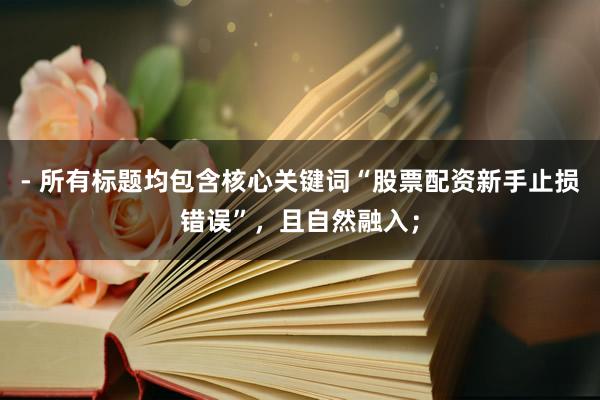 - 所有标题均包含核心关键词“股票配资新手止损错误”，且自然融入；