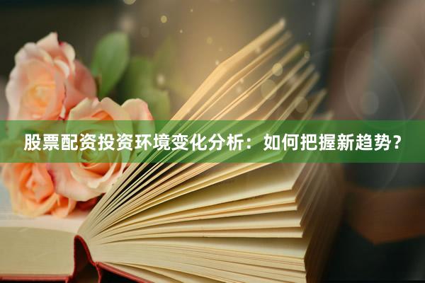 股票配资投资环境变化分析:如何把握新趋势?