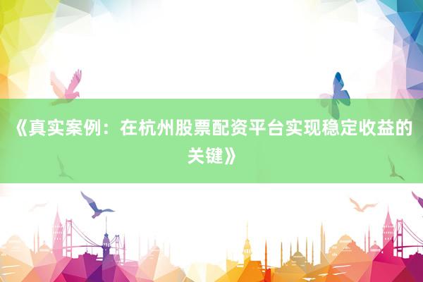 《真实案例：在杭州股票配资平台实现稳定收益的关键》