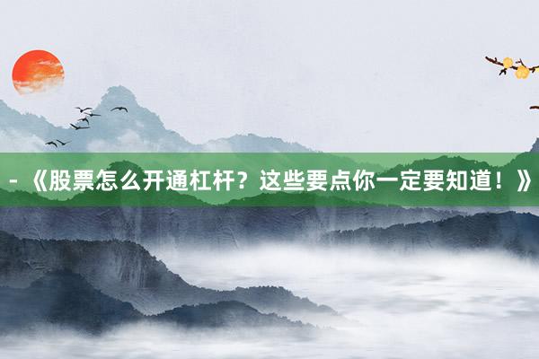 - 《股票怎么开通杠杆？这些要点你一定要知道！》