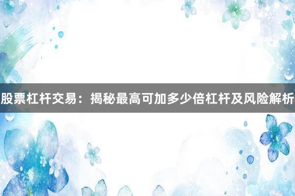 股票杠杆交易:揭秘最高可加多少倍杠杆及风险解析