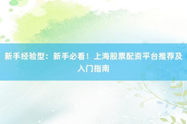新手经验型：新手必看！上海股票配资平台推荐及入门指南