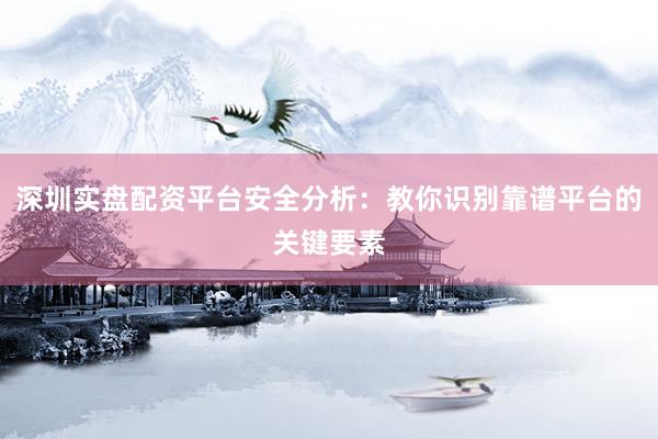 深圳实盘配资平台安全分析：教你识别靠谱平台的关键要素