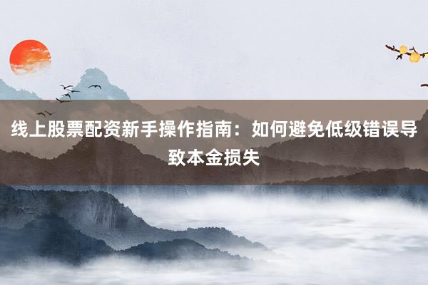 线上股票配资新手操作指南：如何避免低级错误导致本金损失
