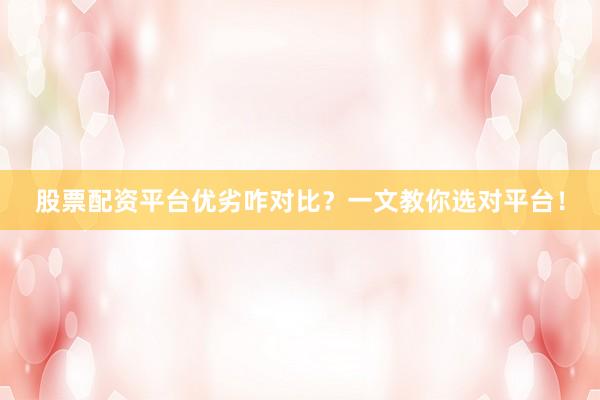 股票配资平台优劣咋对比？一文教你选对平台！