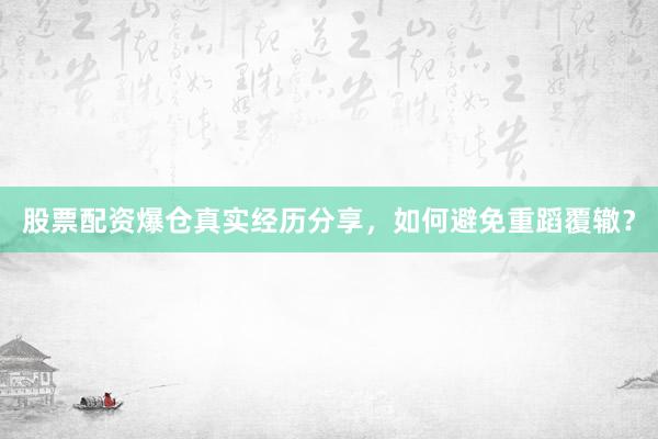 股票配资爆仓真实经历分享，如何避免重蹈覆辙？