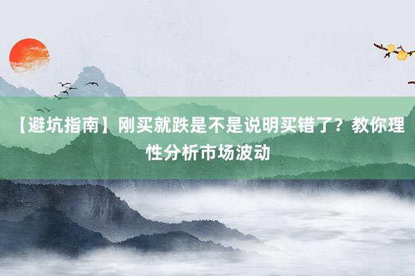 【避坑指南】刚买就跌是不是说明买错了？教你理性分析市场波动