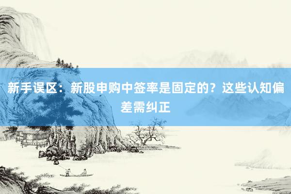 新手误区：新股申购中签率是固定的？这些认知偏差需纠正