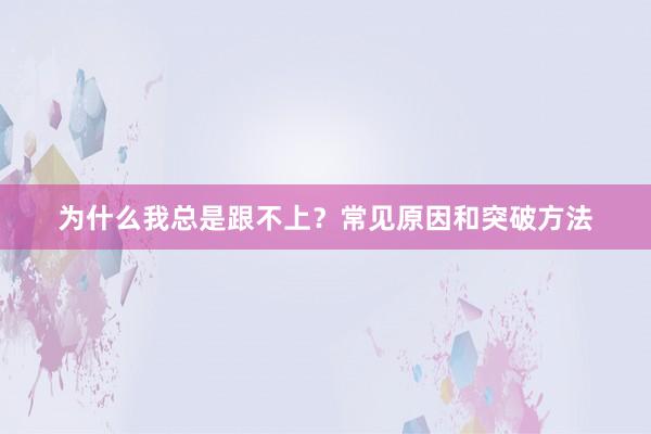 为什么我总是跟不上？常见原因和突破方法