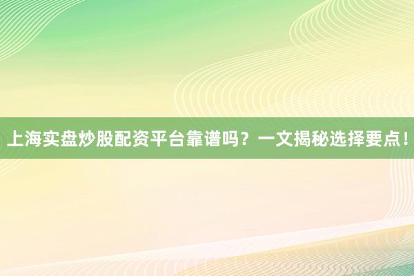 上海实盘炒股配资平台靠谱吗？一文揭秘选择要点！