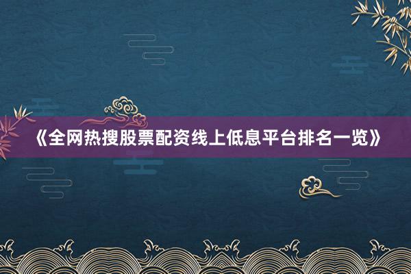 《全网热搜股票配资线上低息平台排名一览》