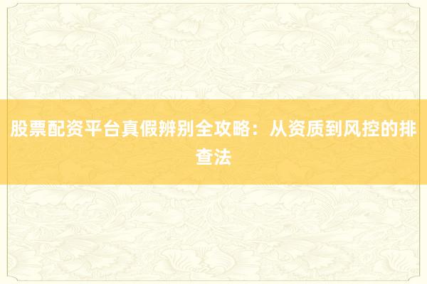 股票配资平台真假辨别全攻略：从资质到风控的排查法