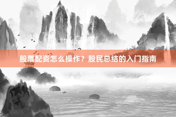 股票配资怎么操作?股民总结的入门指南