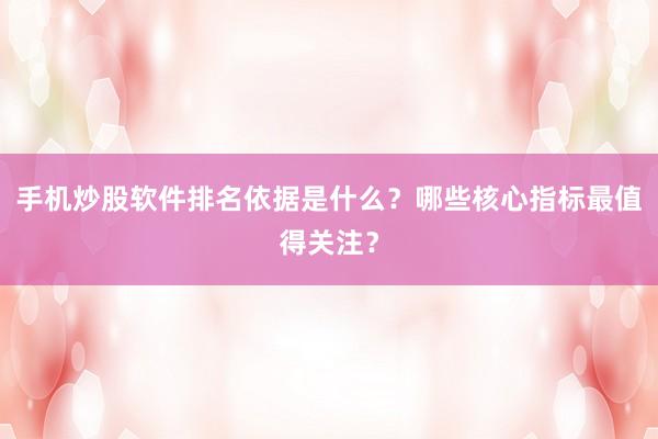 手机炒股软件排名依据是什么?哪些核心指标最值得关注?