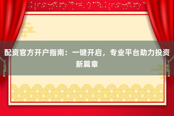 配资官方开户指南：一键开启，专业平台助力投资新篇章