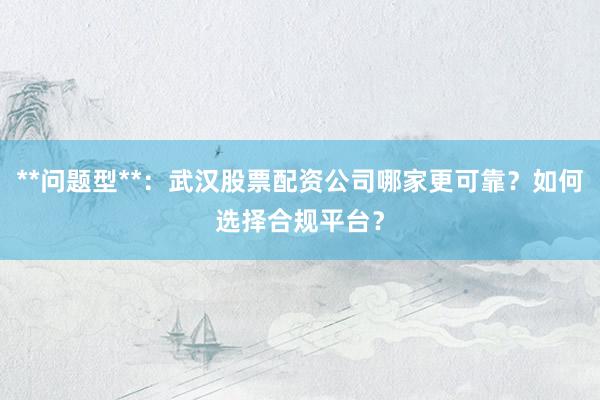 **问题型**：武汉股票配资公司哪家更可靠？如何选择合规平台？