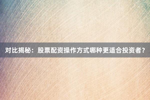 对比揭秘:股票配资操作方式哪种更适合投资者?