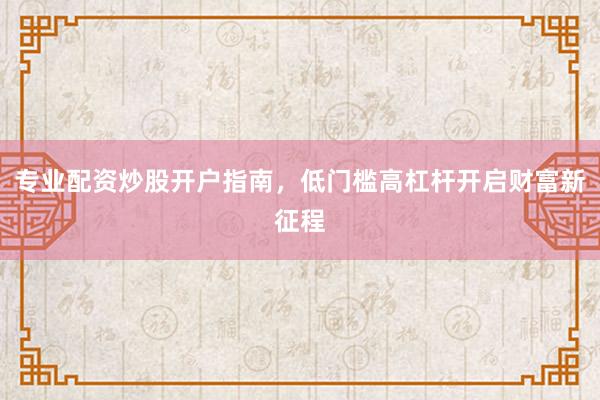 专业配资炒股开户指南，低门槛高杠杆开启财富新征程