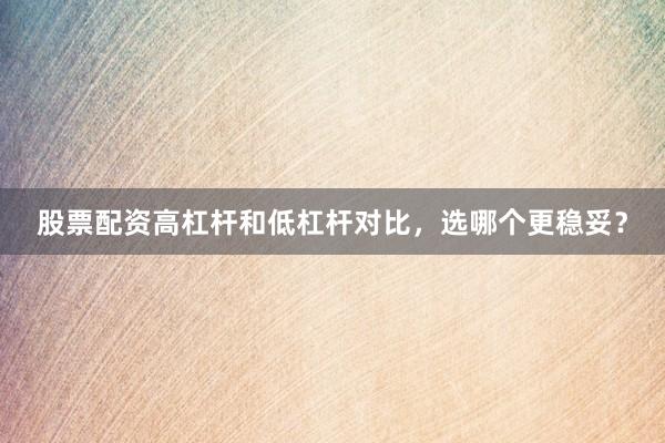 股票配资高杠杆和低杠杆对比，选哪个更稳妥？