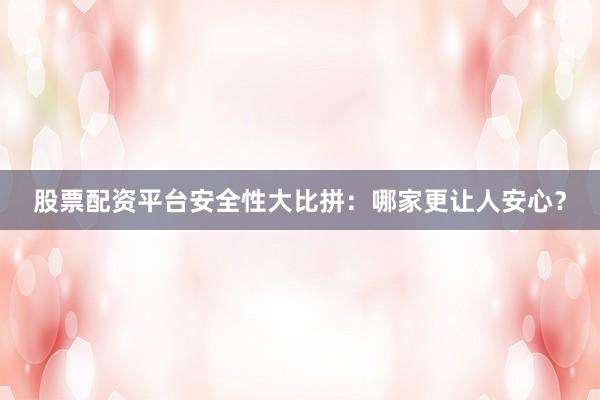 股票配资平台安全性大比拼：哪家更让人安心？