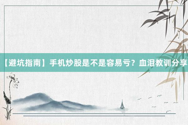 【避坑指南】手机炒股是不是容易亏？血泪教训分享
