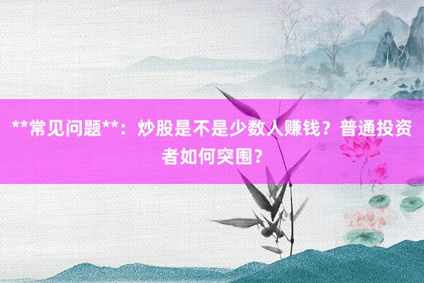 **常见问题**:炒股是不是少数人赚钱?普通投资者如何突围?