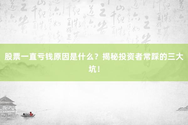 股票一直亏钱原因是什么？揭秘投资者常踩的三大坑！