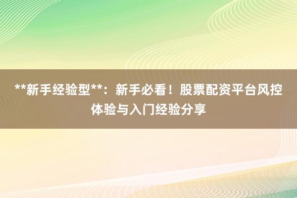 **新手经验型**：新手必看！股票配资平台风控体验与入门经验分享