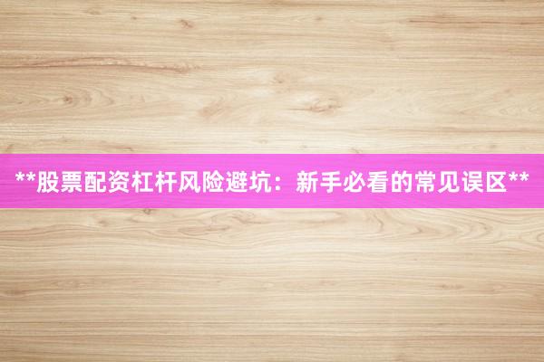 **股票配资杠杆风险避坑：新手必看的常见误区**