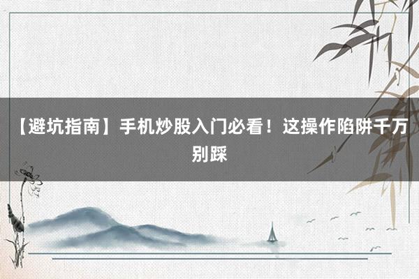 【避坑指南】手机炒股入门必看！这操作陷阱千万别踩