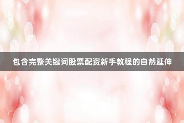 包含完整关键词股票配资新手教程的自然延伸
