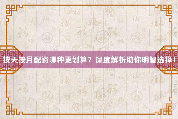 按天按月配资哪种更划算？深度解析助你明智选择！
