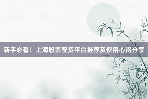 新手必看！上海股票配资平台推荐及使用心得分享