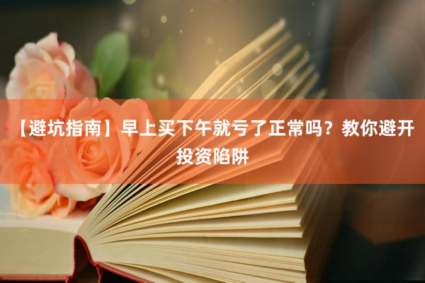 【避坑指南】早上买下午就亏了正常吗?教你避开投资陷阱
