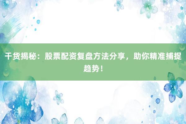 干货揭秘:股票配资复盘方法分享,助你精准捕捉趋势!