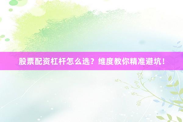 股票配资杠杆怎么选？维度教你精准避坑！