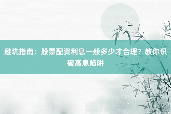 避坑指南：股票配资利息一般多少才合理？教你识破高息陷阱
