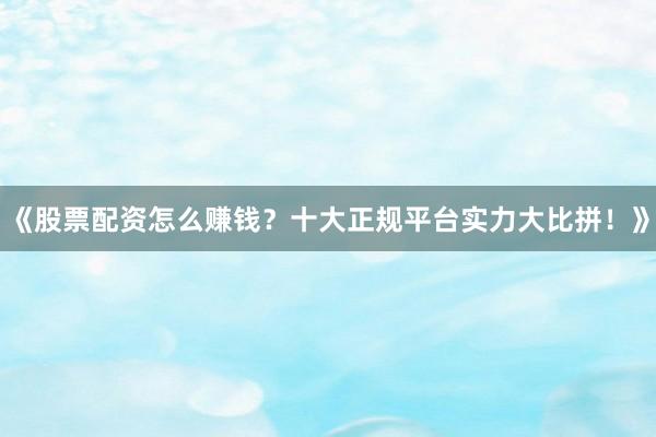 《股票配资怎么赚钱？十大正规平台实力大比拼！》