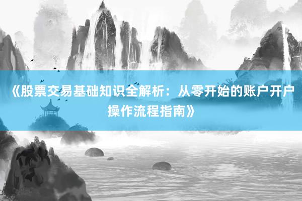 《股票交易基础知识全解析：从零开始的账户开户操作流程指南》