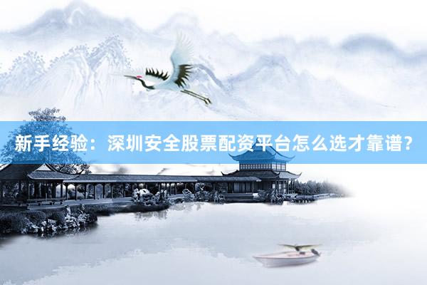 新手经验：深圳安全股票配资平台怎么选才靠谱？