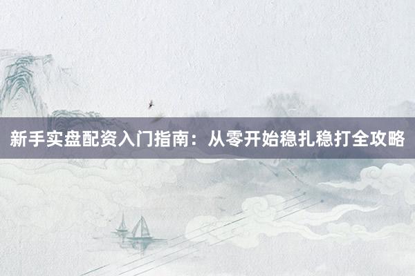 新手实盘配资入门指南：从零开始稳扎稳打全攻略