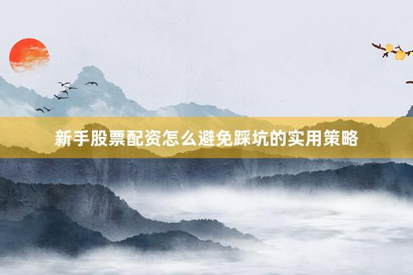 新手股票配资怎么避免踩坑的实用策略