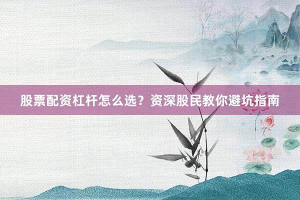 股票配资杠杆怎么选？资深股民教你避坑指南