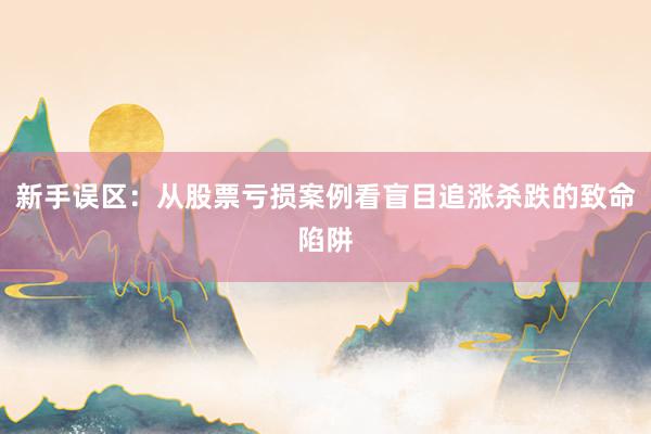 新手误区：从股票亏损案例看盲目追涨杀跌的致命陷阱