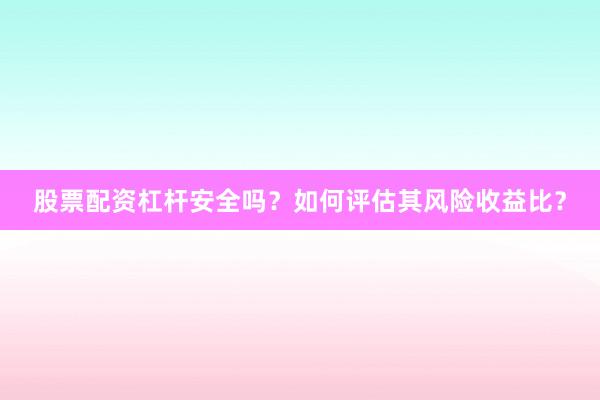 股票配资杠杆安全吗？如何评估其风险收益比？