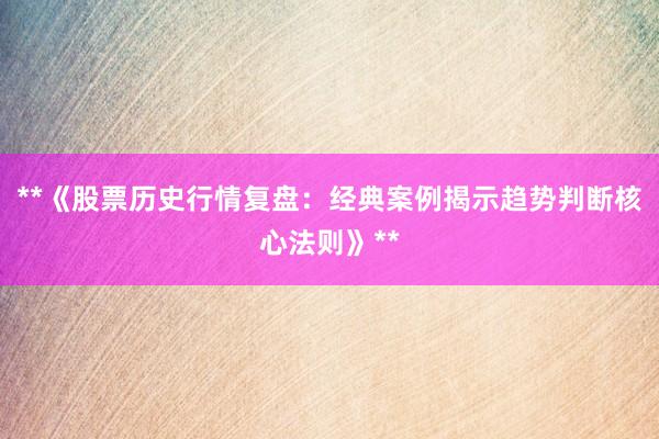 **《股票历史行情复盘：经典案例揭示趋势判断核心法则》**